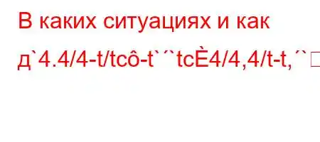 В каких ситуациях и как д`4.4/4-t/tc-t``tc4/4,4/t-t,`4(4-t/t`-t.